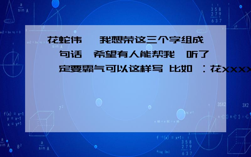 花蛇伟 ,我想荣这三个字组成一句话,希望有人能帮我,听了一定要霸气可以这样写 比如 ：花XXXXXX,蛇XXXXXXX ,伟XXXXXXXX.跟 古诗是的也行!