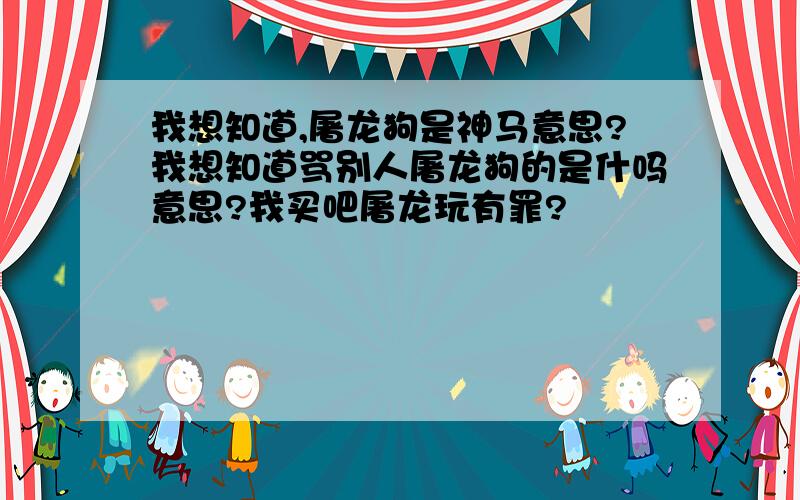 我想知道,屠龙狗是神马意思?我想知道骂别人屠龙狗的是什吗意思?我买吧屠龙玩有罪?