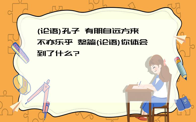 (论语)孔子 有朋自远方来,不亦乐乎 整篇(论语)你体会到了什么?