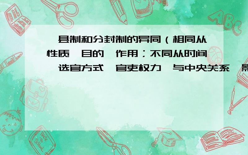 郡县制和分封制的异同（相同从性质,目的,作用；不同从时间,选官方式,官吏权力,与中央关系,影响）