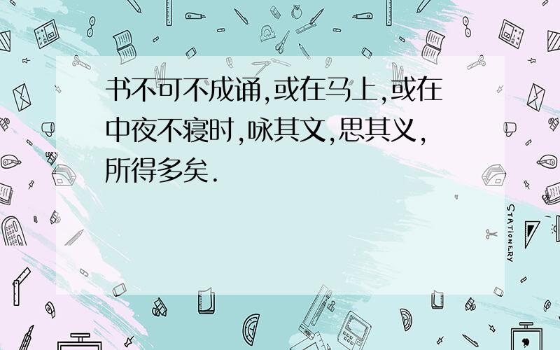 书不可不成诵,或在马上,或在中夜不寝时,咏其文,思其义,所得多矣.