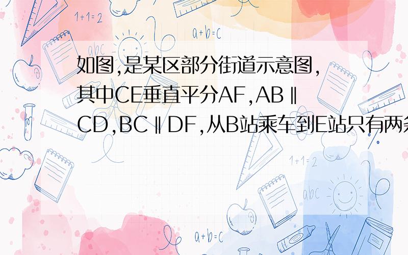 如图,是某区部分街道示意图,其中CE垂直平分AF,AB‖CD,BC‖DF,从B站乘车到E站只有两条路线有直接到达的路线分别是BDAE和BCFE,比较长短