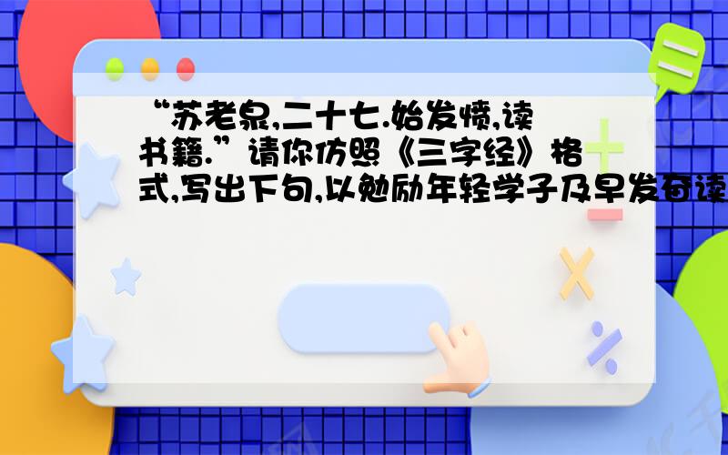 “苏老泉,二十七.始发愤,读书籍.”请你仿照《三字经》格式,写出下句,以勉励年轻学子及早发奋读书.