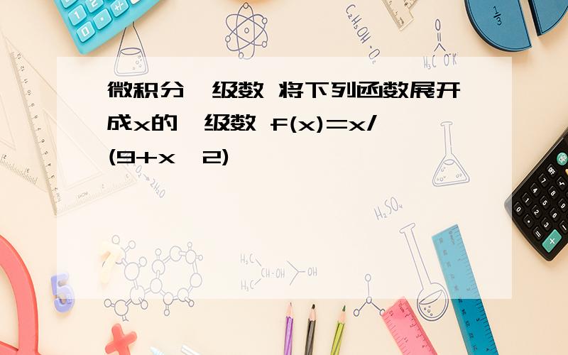 微积分幂级数 将下列函数展开成x的幂级数 f(x)=x/(9+x^2)