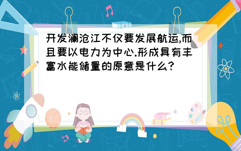 开发澜沧江不仅要发展航运,而且要以电力为中心.形成具有丰富水能储量的原意是什么?