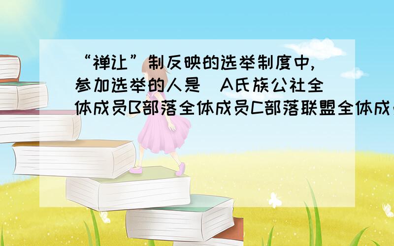 “禅让”制反映的选举制度中,参加选举的人是（A氏族公社全体成员B部落全体成员C部落联盟全体成员D部落首领）答案是D,不懂为什么,参加选举的不是应该有很多人吗?