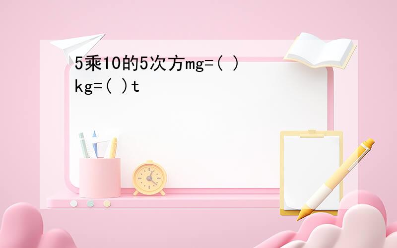 5乘10的5次方mg=( )kg=( )t