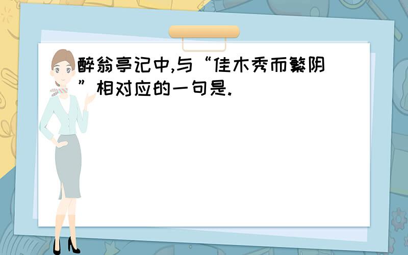 醉翁亭记中,与“佳木秀而繁阴”相对应的一句是.