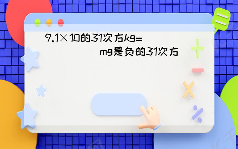 9.1×10的31次方kg=_____mg是负的31次方