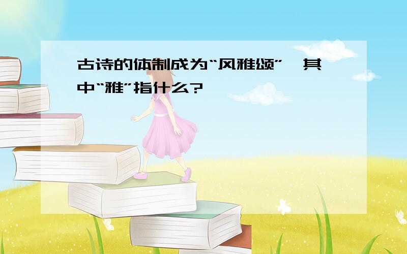 古诗的体制成为“风雅颂”,其中“雅”指什么?