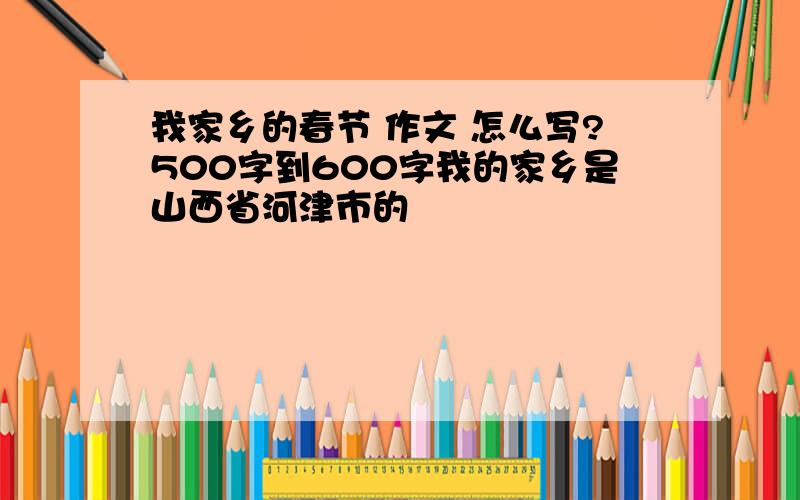 我家乡的春节 作文 怎么写?500字到600字我的家乡是山西省河津市的