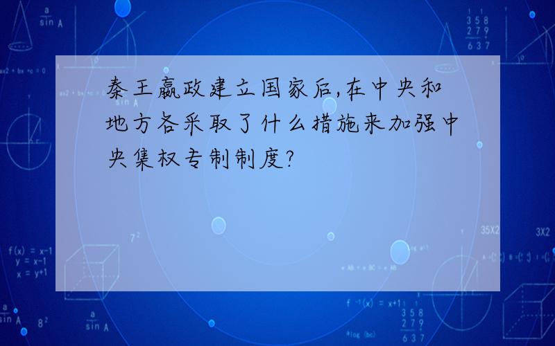 秦王嬴政建立国家后,在中央和地方各采取了什么措施来加强中央集权专制制度?