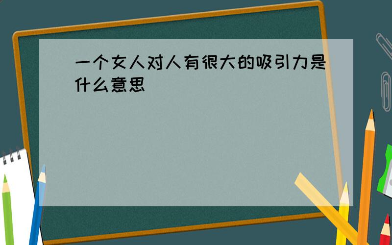 一个女人对人有很大的吸引力是什么意思