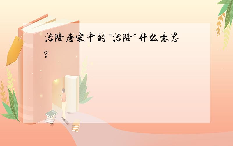 治隆唐宋中的“治隆”什么意思?