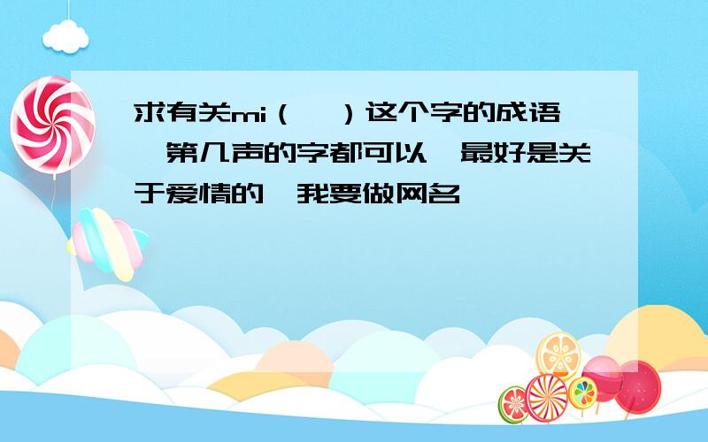 求有关mi（幂）这个字的成语,第几声的字都可以,最好是关于爱情的,我要做网名,