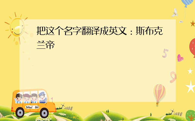 把这个名字翻译成英文：斯布克兰帝