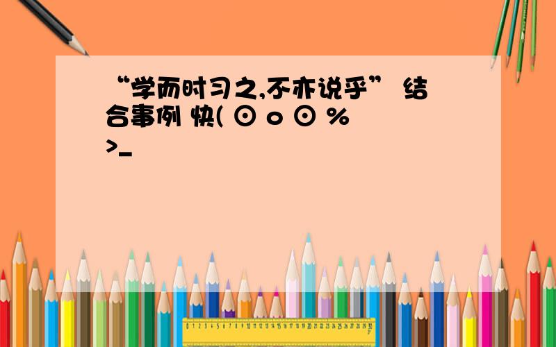 “学而时习之,不亦说乎” 结合事例 快( ⊙ o ⊙ %>_