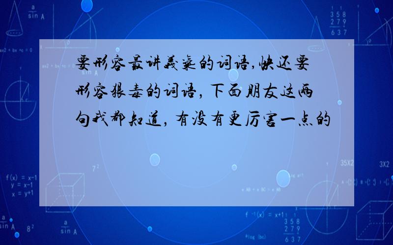 要形容最讲义气的词语,快还要形容狠毒的词语，下面朋友这两句我都知道，有没有更厉害一点的