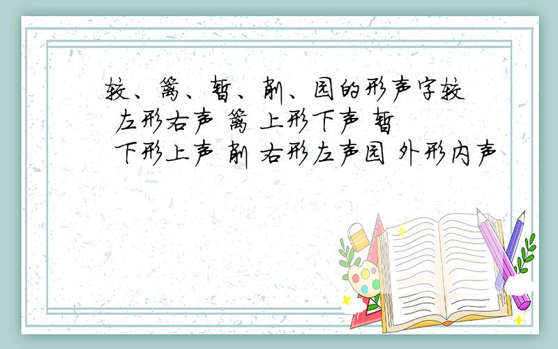 较、篱、暂、削、园的形声字较 左形右声 篱 上形下声 暂 下形上声 削 右形左声园 外形内声