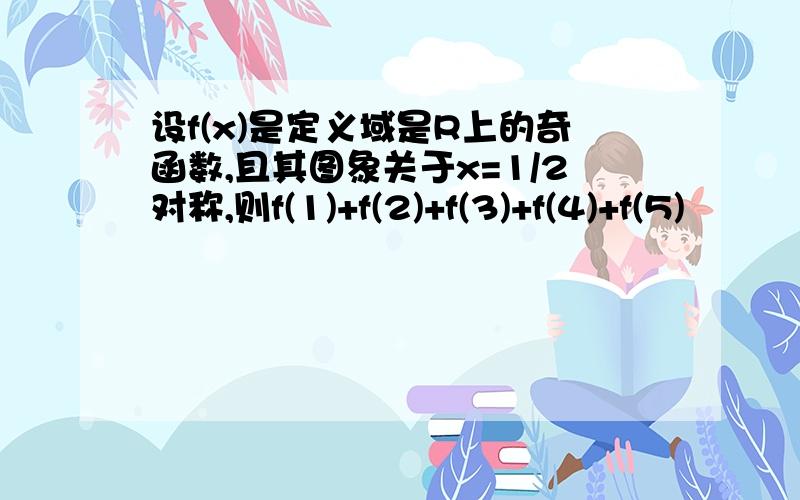 设f(x)是定义域是R上的奇函数,且其图象关于x=1/2对称,则f(1)+f(2)+f(3)+f(4)+f(5)