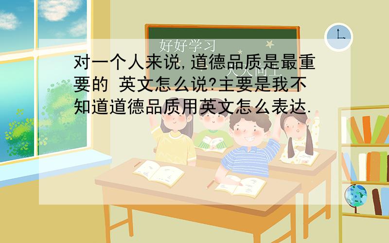 对一个人来说,道德品质是最重要的 英文怎么说?主要是我不知道道德品质用英文怎么表达.