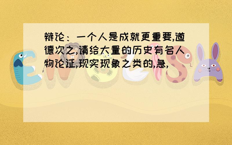 辩论：一个人是成就更重要,道德次之,请给大量的历史有名人物论证,现实现象之类的,急,