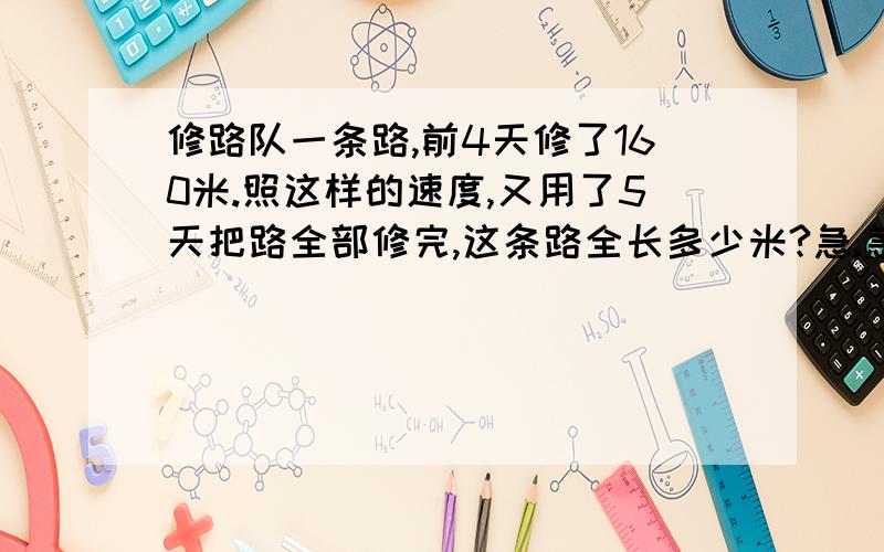 修路队一条路,前4天修了160米.照这样的速度,又用了5天把路全部修完,这条路全长多少米?急,急.用比例的知识解决.