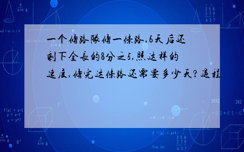 一个修路队修一条路,6天后还剩下全长的8分之5,照这样的速度,修完这条路还需要多少天?过程