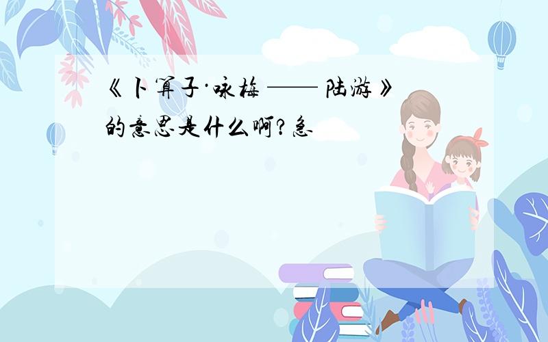 《卜算子·咏梅 —— 陆游》的意思是什么啊?急