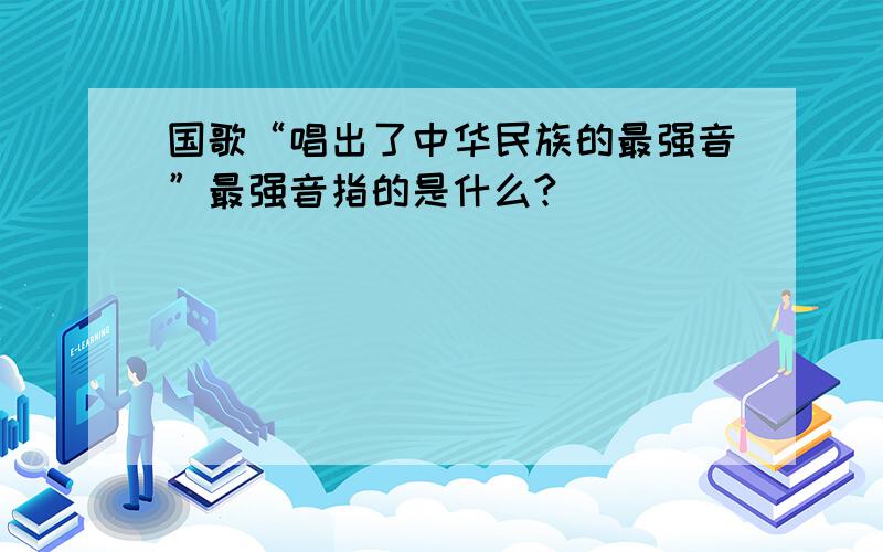 国歌“唱出了中华民族的最强音”最强音指的是什么?