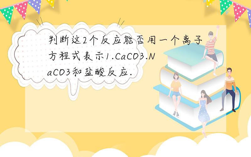 判断这2个反应能否用一个离子方程式表示1.CaCO3.NaCO3和盐酸反应.