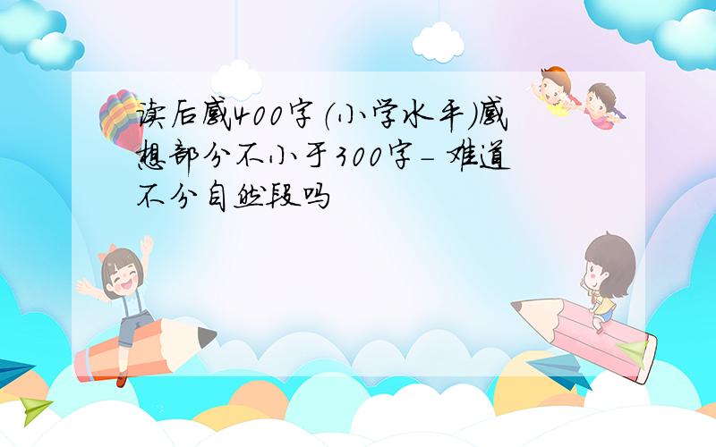 读后感400字（小学水平）感想部分不小于300字- 难道不分自然段吗