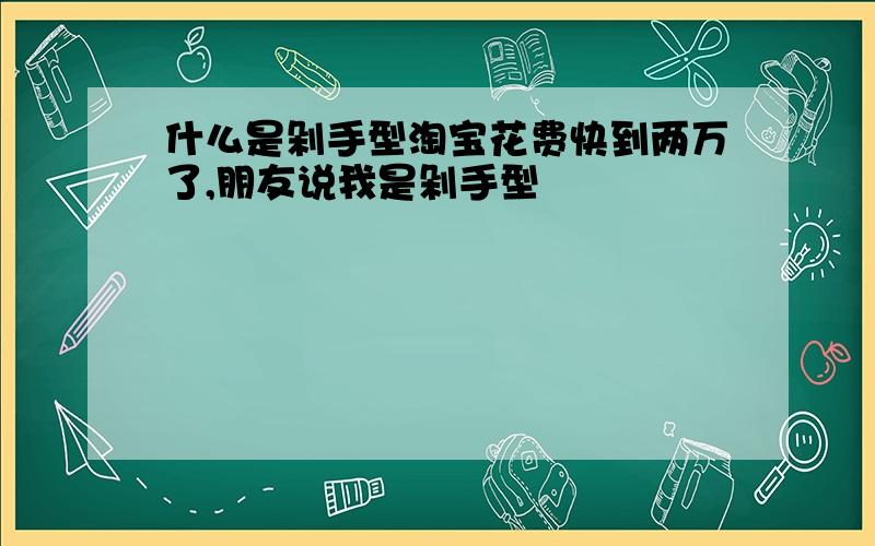 什么是剁手型淘宝花费快到两万了,朋友说我是剁手型