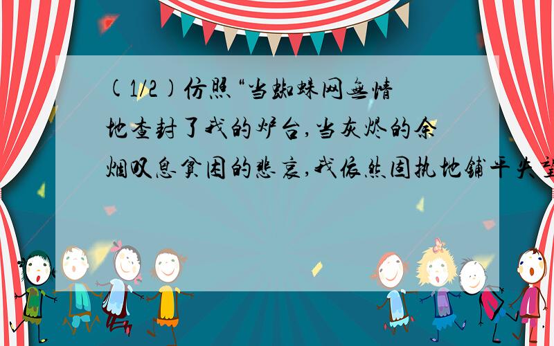 (1/2)仿照“当蜘蛛网无情地查封了我的炉台,当灰烬的余烟叹息贫困的悲哀,我依然固执地铺平失望的灰烬...(1/2)仿照“当蜘蛛网无情地查封了我的炉台,当灰烬的余烟叹息贫困的悲哀,我依然固