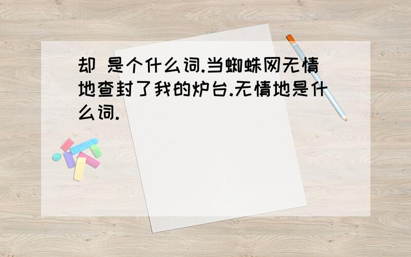 却 是个什么词.当蜘蛛网无情地查封了我的炉台.无情地是什么词.