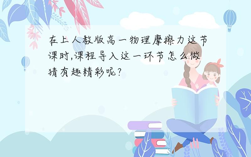 在上人教版高一物理摩擦力这节课时,课程导入这一环节怎么做猜有趣精彩呢?