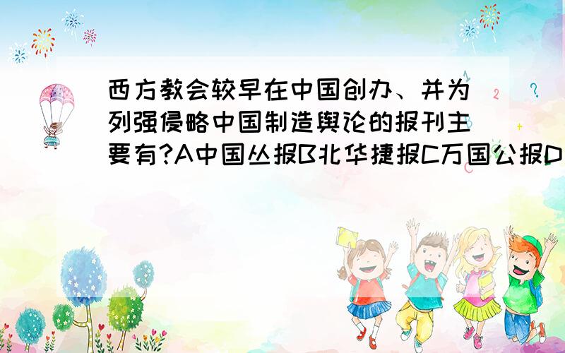 西方教会较早在中国创办、并为列强侵略中国制造舆论的报刊主要有?A中国丛报B北华捷报C万国公报D新民丛报