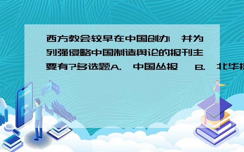 西方教会较早在中国创办、并为列强侵略中国制造舆论的报刊主要有?多选题A.《中国丛报》 B.《北华捷报》C.《万国公报》 D.《新民丛报》