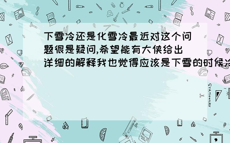 下雪冷还是化雪冷最近对这个问题很是疑问,希望能有大侠给出详细的解释我也觉得应该是下雪的时候冷一点,因为雪之所以会融化应该是温度高了的原因吧.不过好多人都认为“下雪不冷化雪