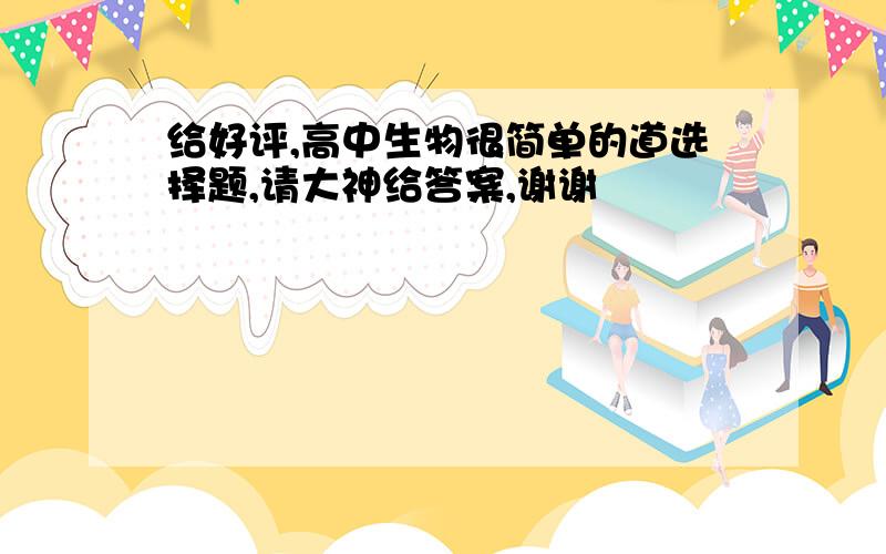 给好评,高中生物很简单的道选择题,请大神给答案,谢谢