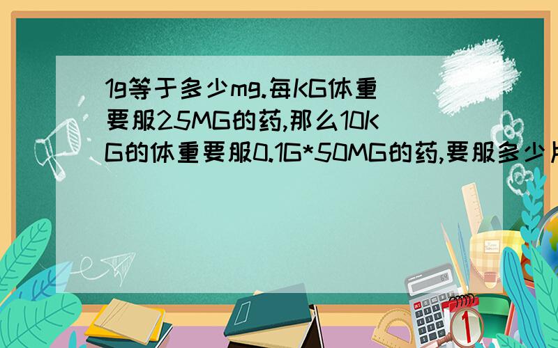 1g等于多少mg.每KG体重要服25MG的药,那么10KG的体重要服0.1G*50MG的药,要服多少片