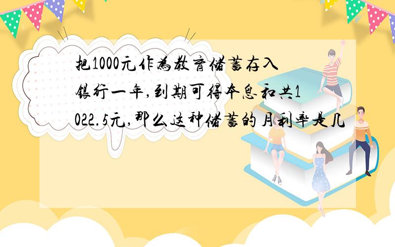 把1000元作为教育储蓄存入银行一年,到期可得本息和共1022.5元,那么这种储蓄的月利率是几