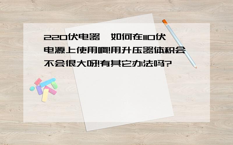 220伏电器,如何在110伏电源上使用啊!用升压器体积会不会很大呀!有其它办法吗?