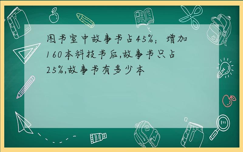 图书室中故事书占45%；增加160本科技书后,故事书只占25%,故事书有多少本