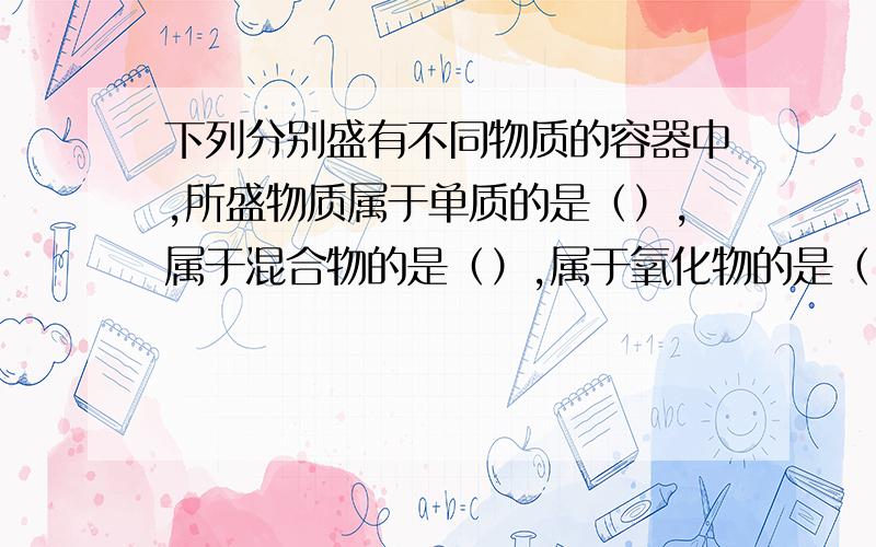 下列分别盛有不同物质的容器中,所盛物质属于单质的是（）,属于混合物的是（）,属于氧化物的是（）A氧气和液氧B氧气和臭氧C二氧化碳和一氧化碳D冰水E过氧化氢和水