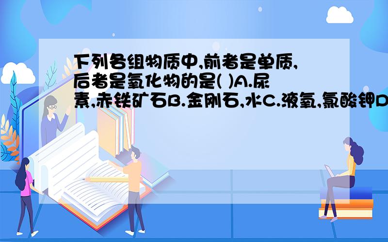 下列各组物质中,前者是单质,后者是氧化物的是( )A.尿素,赤铁矿石B.金刚石,水C.液氧,氯酸钾D.汞,碘酒