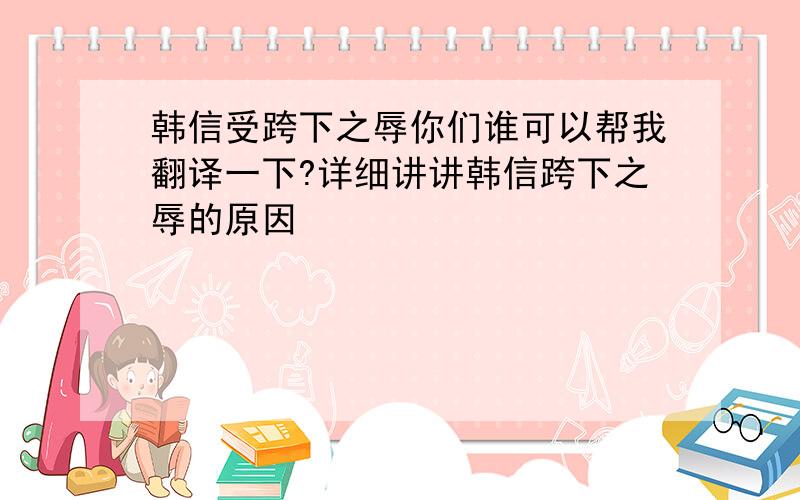 韩信受跨下之辱你们谁可以帮我翻译一下?详细讲讲韩信跨下之辱的原因