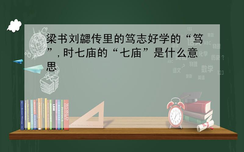 梁书刘勰传里的笃志好学的“笃”,时七庙的“七庙”是什么意思