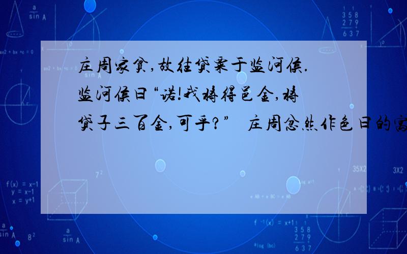 庄周家贫,故往贷粟于监河侯.监河侯曰“诺!我将得邑金,将贷子三百金,可乎?”   庄周忿然作色曰的寓意