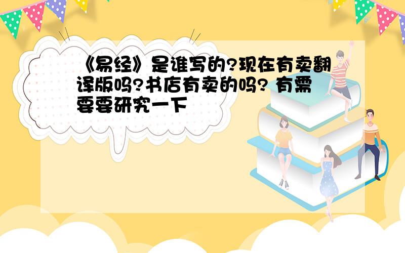 《易经》是谁写的?现在有卖翻译版吗?书店有卖的吗? 有需要要研究一下